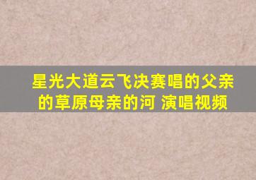 星光大道云飞决赛唱的父亲的草原母亲的河 演唱视频